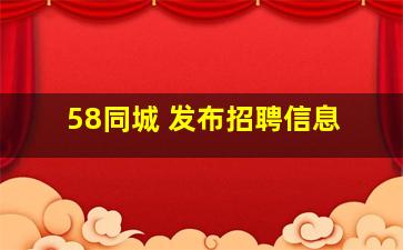 58同城 发布招聘信息